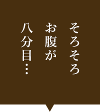 そろそろお腹が八分目…このタイミングでお声掛けください